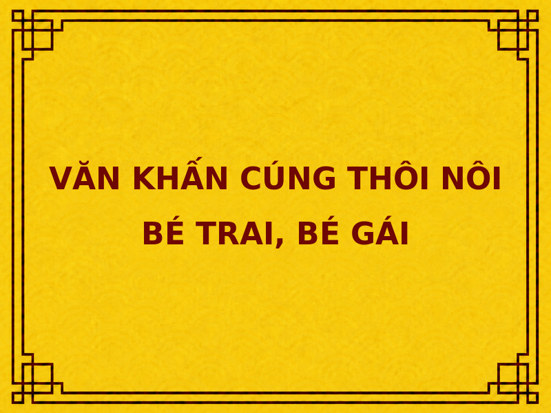 Bài cúng thôi nôi gồm nội dung gì và đọc ra sao